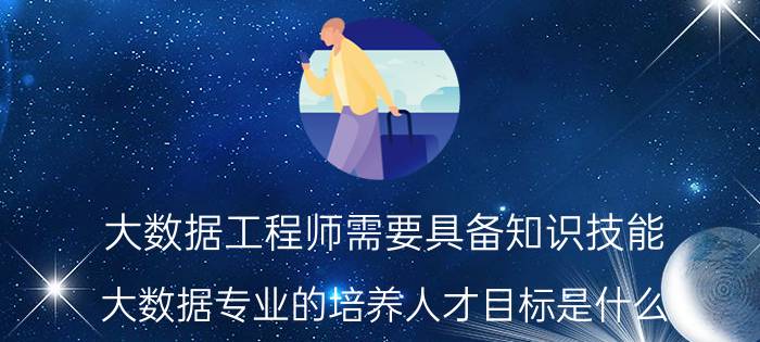 大数据工程师需要具备知识技能 大数据专业的培养人才目标是什么？